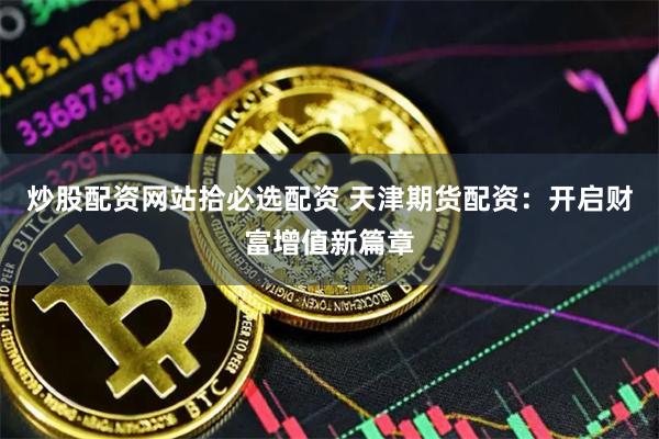 炒股配资网站拾必选配资 天津期货配资：开启财富增值新篇章
