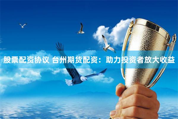 股票配资协议 台州期货配资：助力投资者放大收益