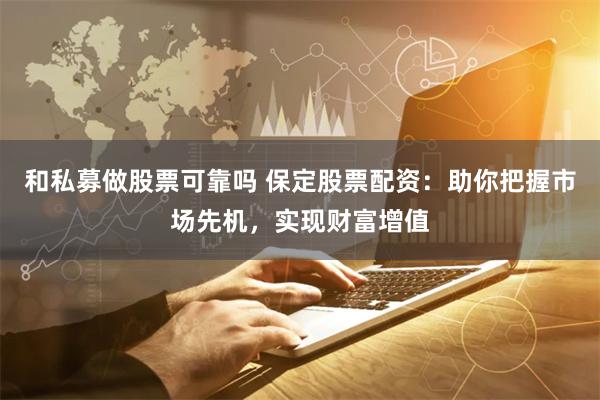 和私募做股票可靠吗 保定股票配资：助你把握市场先机，实现财富增值