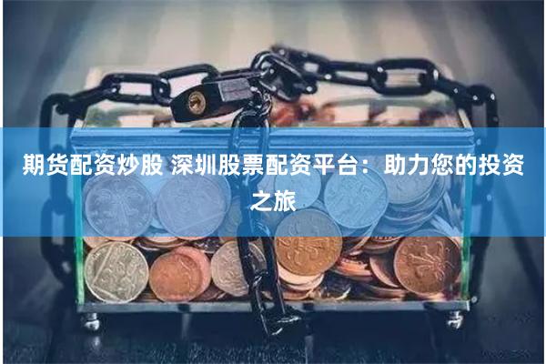 期货配资炒股 深圳股票配资平台：助力您的投资之旅