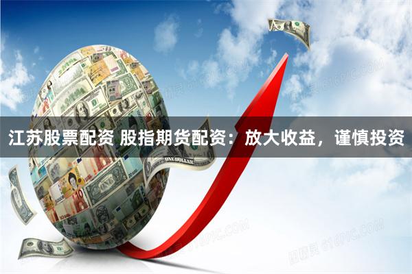 江苏股票配资 股指期货配资：放大收益，谨慎投资