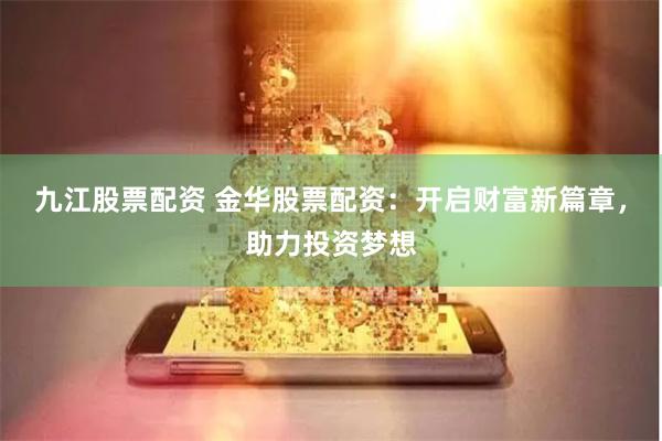 九江股票配资 金华股票配资：开启财富新篇章，助力投资梦想