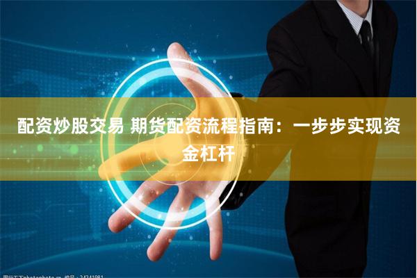 配资炒股交易 期货配资流程指南：一步步实现资金杠杆