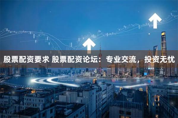 股票配资要求 股票配资论坛：专业交流，投资无忧