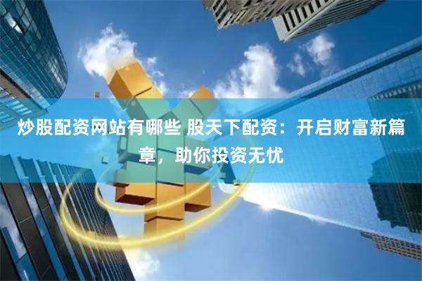 炒股配资网站有哪些 股天下配资：开启财富新篇章，助你投资无忧