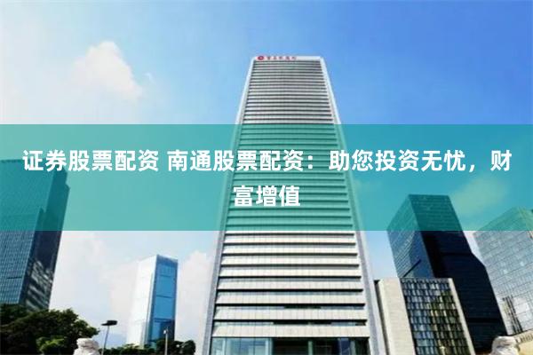 证券股票配资 南通股票配资：助您投资无忧，财富增值
