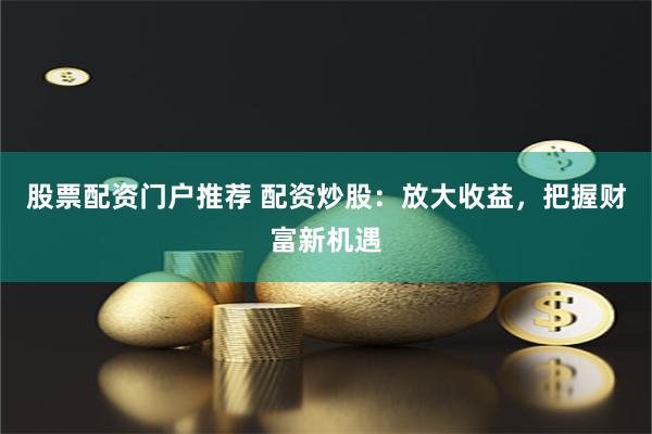 股票配资门户推荐 配资炒股：放大收益，把握财富新机遇