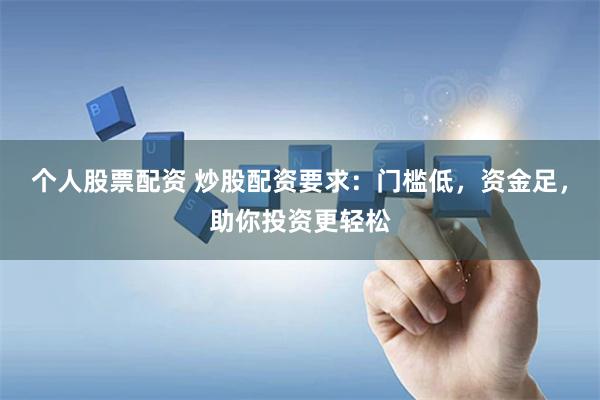 个人股票配资 炒股配资要求：门槛低，资金足，助你投资更轻松