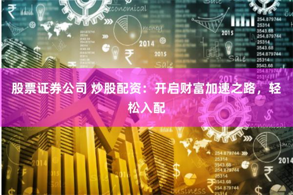 股票证券公司 炒股配资：开启财富加速之路，轻松入配