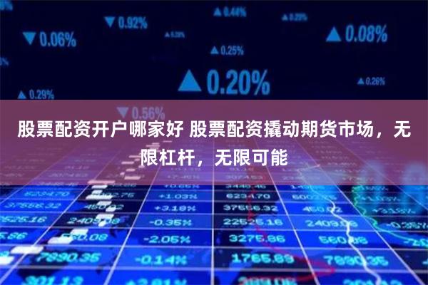 股票配资开户哪家好 股票配资撬动期货市场，无限杠杆，无限可能