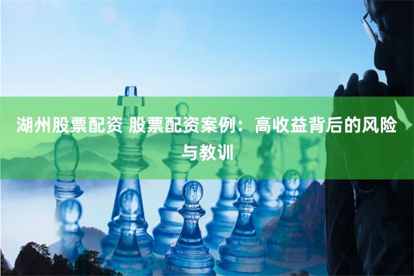 湖州股票配资 股票配资案例：高收益背后的风险与教训