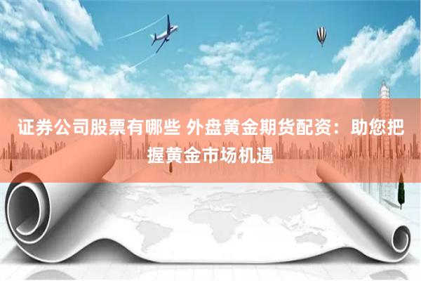 证券公司股票有哪些 外盘黄金期货配资：助您把握黄金市场机遇