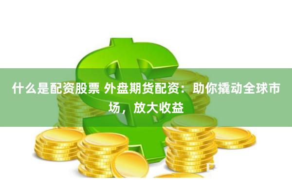 什么是配资股票 外盘期货配资：助你撬动全球市场，放大收益