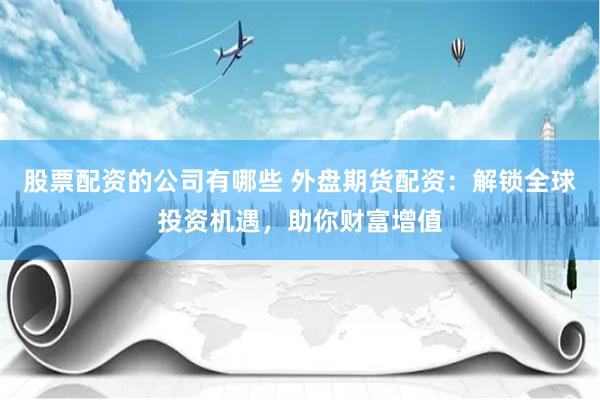 股票配资的公司有哪些 外盘期货配资：解锁全球投资机遇，助你财富增值