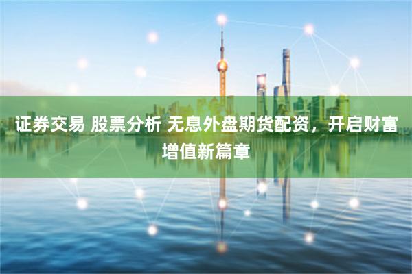 证券交易 股票分析 无息外盘期货配资，开启财富增值新篇章