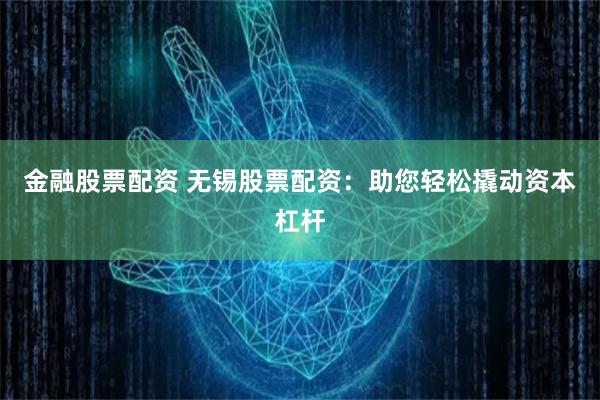 金融股票配资 无锡股票配资：助您轻松撬动资本杠杆