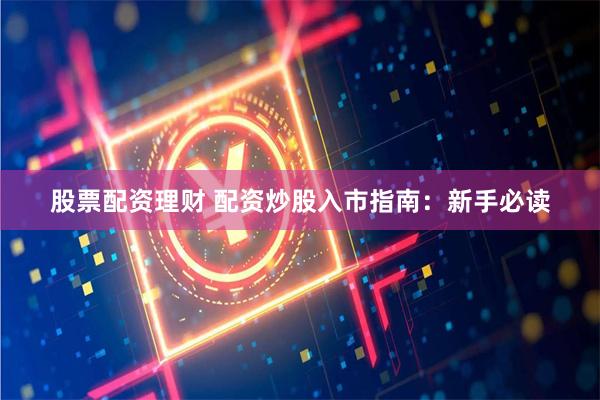 股票配资理财 配资炒股入市指南：新手必读