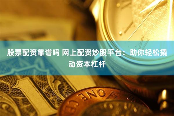 股票配资靠谱吗 网上配资炒股平台：助你轻松撬动资本杠杆