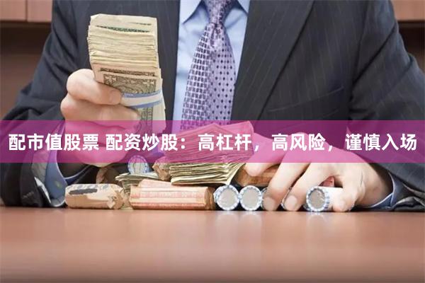 配市值股票 配资炒股：高杠杆，高风险，谨慎入场