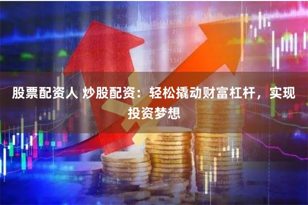 股票配资人 炒股配资：轻松撬动财富杠杆，实现投资梦想