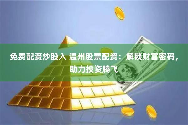 免费配资炒股入 温州股票配资：解锁财富密码，助力投资腾飞