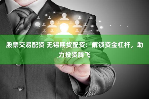 股票交易配资 无锡期货配资：解锁资金杠杆，助力投资腾飞