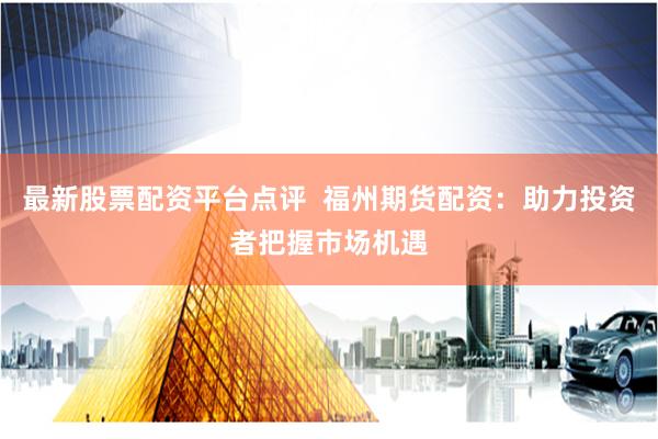 最新股票配资平台点评  福州期货配资：助力投资者把握市场机遇