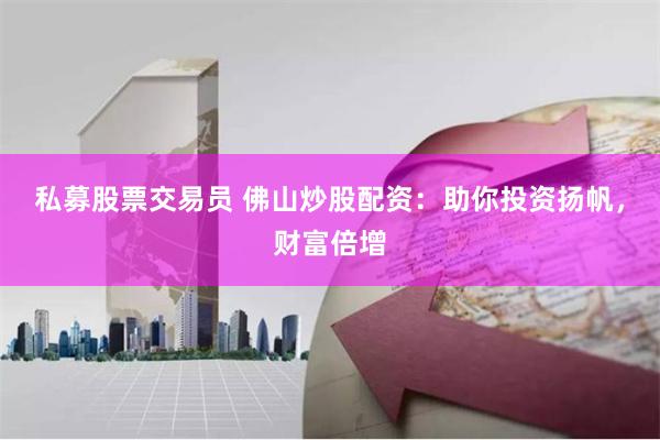 私募股票交易员 佛山炒股配资：助你投资扬帆，财富倍增