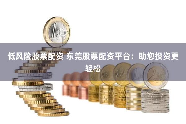 低风险股票配资 东莞股票配资平台：助您投资更轻松