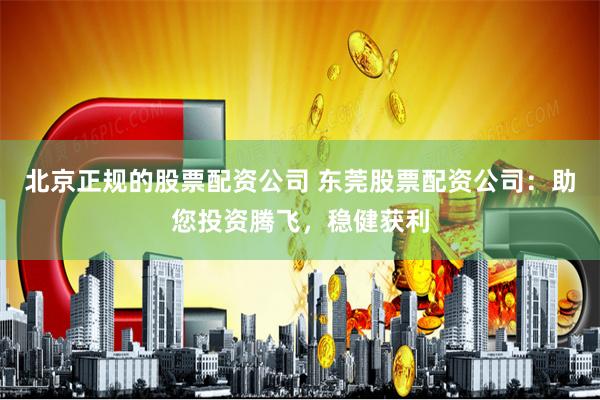 北京正规的股票配资公司 东莞股票配资公司：助您投资腾飞，稳健获利