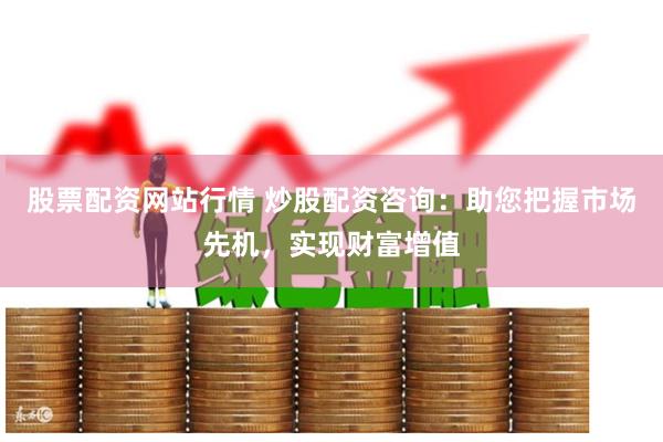 股票配资网站行情 炒股配资咨询：助您把握市场先机，实现财富增值