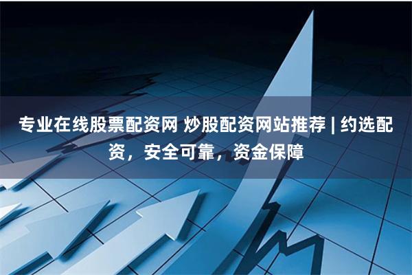 专业在线股票配资网 炒股配资网站推荐 | 约选配资，安全可靠，资金保障