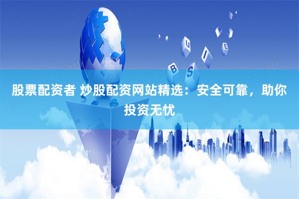 股票配资者 炒股配资网站精选：安全可靠，助你投资无忧