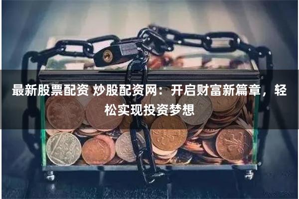 最新股票配资 炒股配资网：开启财富新篇章，轻松实现投资梦想