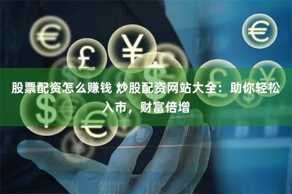 股票配资怎么赚钱 炒股配资网站大全：助你轻松入市，财富倍增