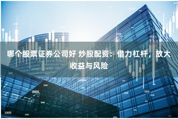 哪个股票证券公司好 炒股配资：借力杠杆，放大收益与风险