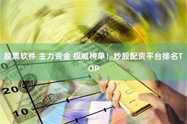 股票软件 主力资金 权威榜单！炒股配资平台排名TOP