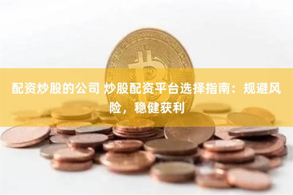 配资炒股的公司 炒股配资平台选择指南：规避风险，稳健获利