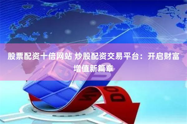 股票配资十倍网站 炒股配资交易平台：开启财富增值新篇章