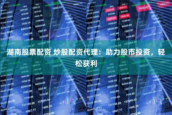 湖南股票配资 炒股配资代理：助力股市投资，轻松获利