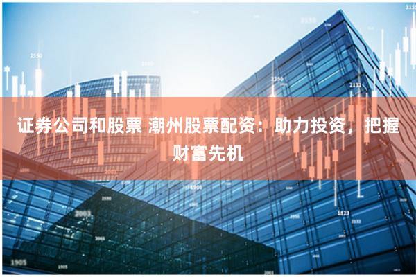 证券公司和股票 潮州股票配资：助力投资，把握财富先机