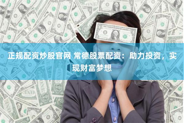 正规配资炒股官网 常德股票配资：助力投资，实现财富梦想