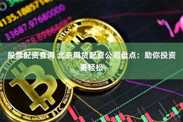 股票配资查询 北京期货配资公司盘点：助你投资更轻松