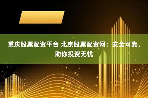 重庆股票配资平台 北京股票配资网：安全可靠，助你投资无忧