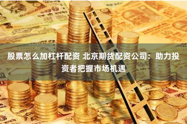 股票怎么加杠杆配资 北京期货配资公司：助力投资者把握市场机遇