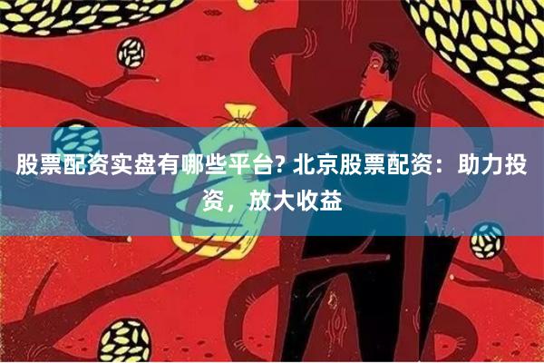 股票配资实盘有哪些平台? 北京股票配资：助力投资，放大收益