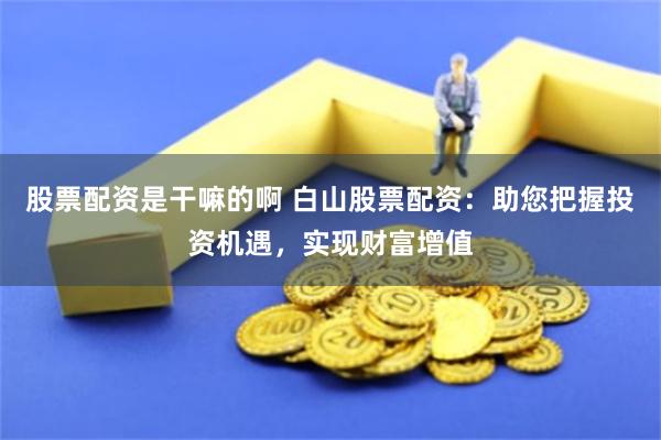 股票配资是干嘛的啊 白山股票配资：助您把握投资机遇，实现财富增值