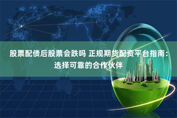 股票配债后股票会跌吗 正规期货配资平台指南：选择可靠的合作伙伴