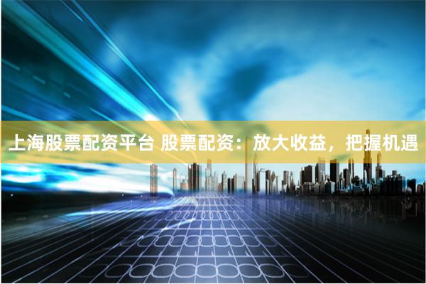 上海股票配资平台 股票配资：放大收益，把握机遇