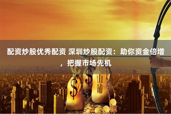 配资炒股优秀配资 深圳炒股配资：助你资金倍增，把握市场先机